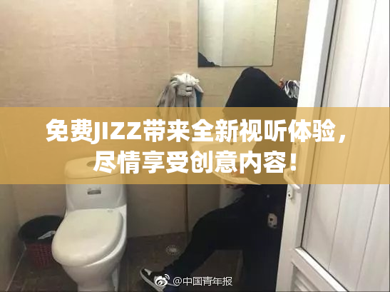 免费JIZZ带来全新视听体验，尽情享受创意内容！