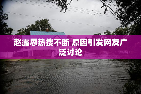赵露思热搜不断 原因引发网友广泛讨论