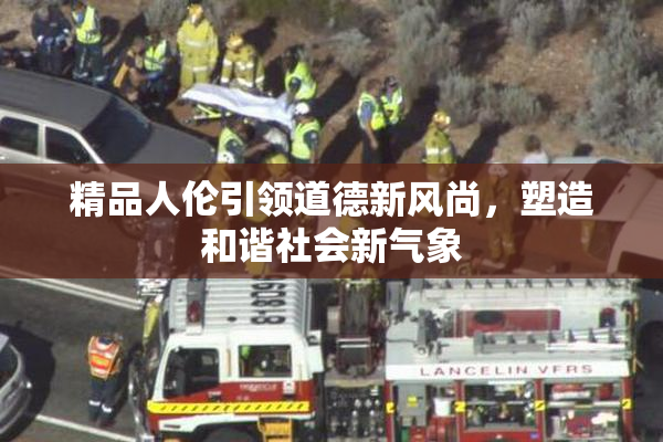 精品人伦引领道德新风尚，塑造和谐社会新气象