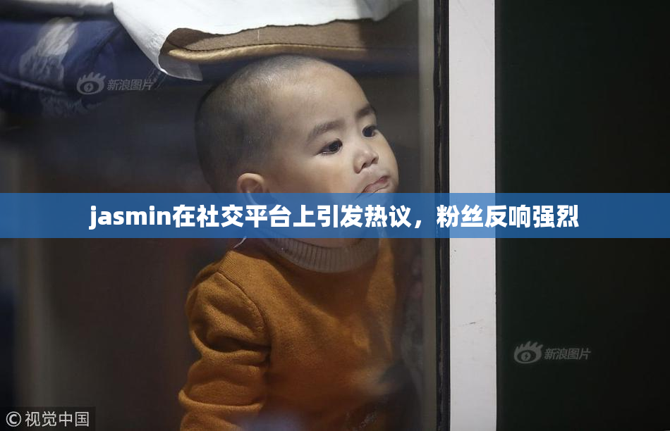jasmin在社交平台上引发热议，粉丝反响强烈