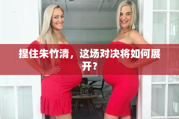 捏住朱竹清，这场对决将如何展开？