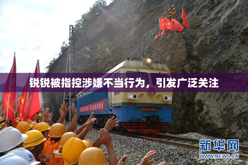 锐锐被指控涉嫌不当行为，引发广泛关注