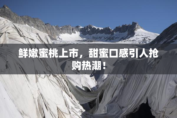 鲜嫩蜜桃上市，甜蜜口感引人抢购热潮！