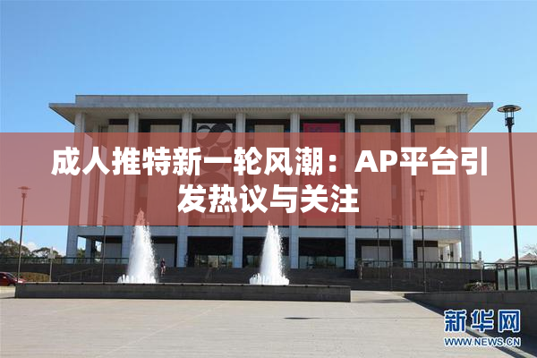 成人推特新一轮风潮：AP平台引发热议与关注