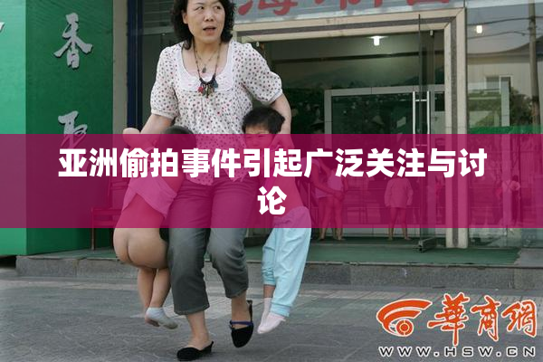 亚洲偷拍事件引起广泛关注与讨论