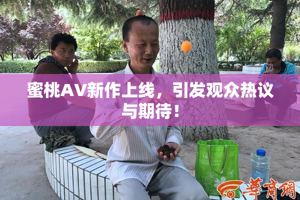 蜜桃AV新作上线，引发观众热议与期待！
