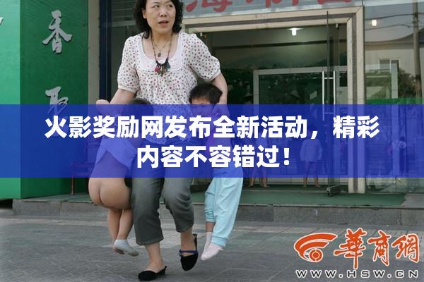 火影奖励网发布全新活动，精彩内容不容错过！