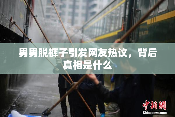 男男脱裤子引发网友热议，背后真相是什么
