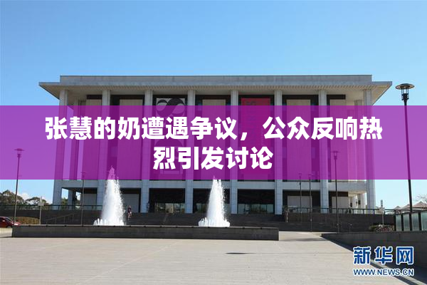 张慧的奶遭遇争议，公众反响热烈引发讨论
