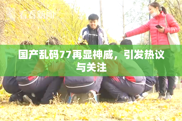 国产乱码77再显神威，引发热议与关注