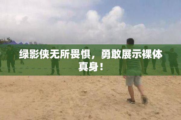 绿影侠无所畏惧，勇敢展示裸体真身！