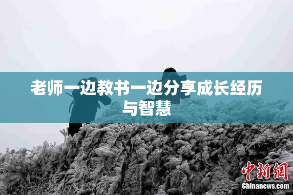 老师一边教书一边分享成长经历与智慧