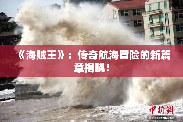 《海贼王》：传奇航海冒险的新篇章揭晓！