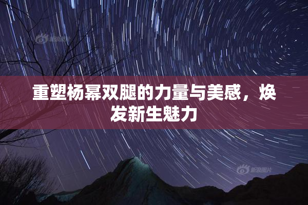 重塑杨幂双腿的力量与美感，焕发新生魅力