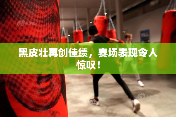 黑皮壮再创佳绩，赛场表现令人惊叹！