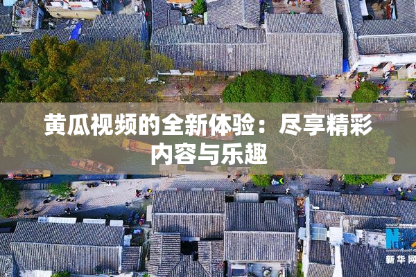 黄瓜视频的全新体验：尽享精彩内容与乐趣