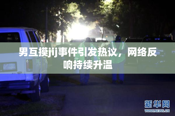 男互摸jij事件引发热议，网络反响持续升温