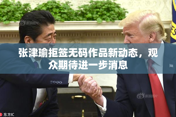 张津瑜拒签无码作品新动态，观众期待进一步消息