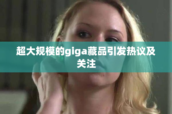 超大规模的giga藏品引发热议及关注