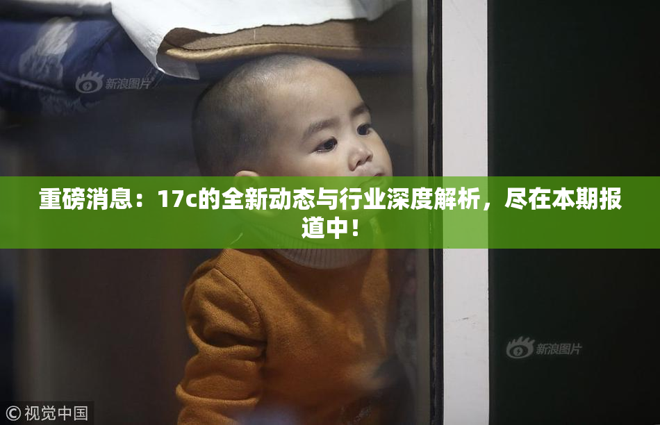 重磅消息：17c的全新动态与行业深度解析，尽在本期报道中！