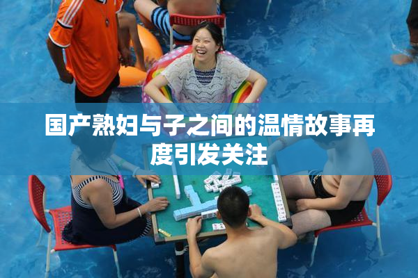国产熟妇与子之间的温情故事再度引发关注