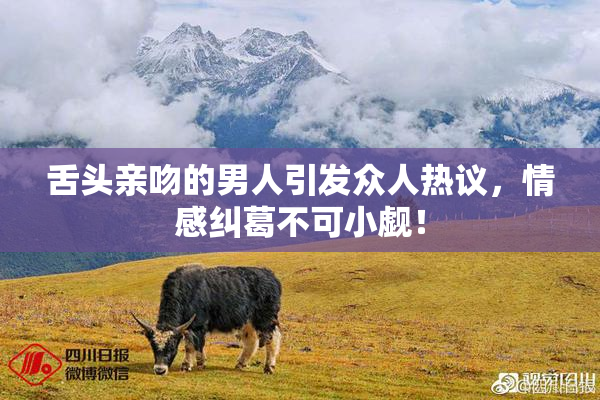 舌头亲吻的男人引发众人热议，情感纠葛不可小觑！