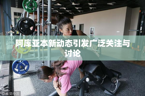 阿库亚本新动态引发广泛关注与讨论