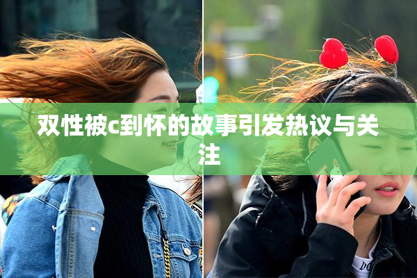 双性被c到怀的故事引发热议与关注