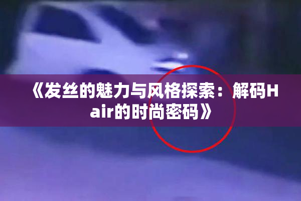 《发丝的魅力与风格探索：解码Hair的时尚密码》