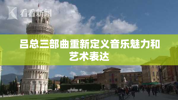吕总三部曲重新定义音乐魅力和艺术表达