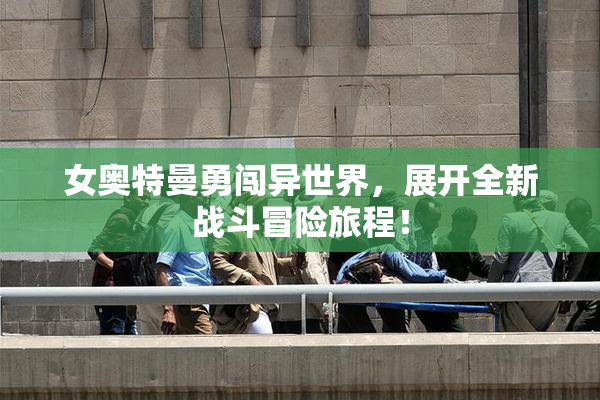 女奥特曼勇闯异世界，展开全新战斗冒险旅程！