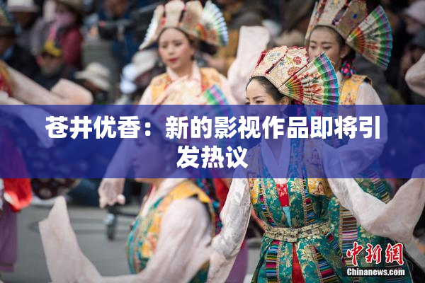 苍井优香：新的影视作品即将引发热议