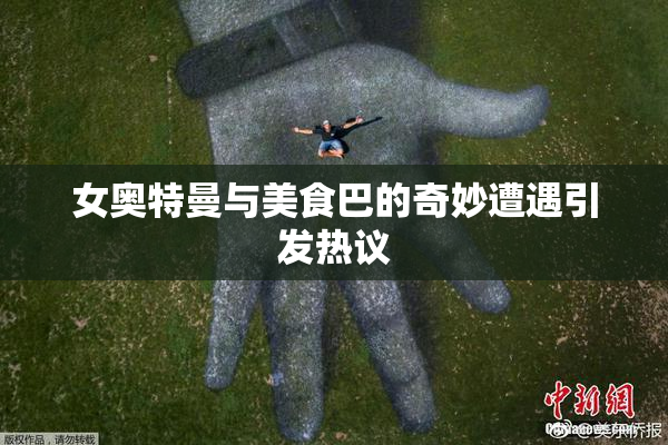 女奥特曼与美食巴的奇妙遭遇引发热议