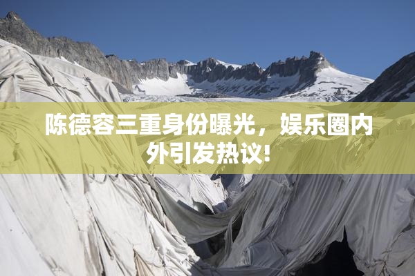 陈德容三重身份曝光，娱乐圈内外引发热议!