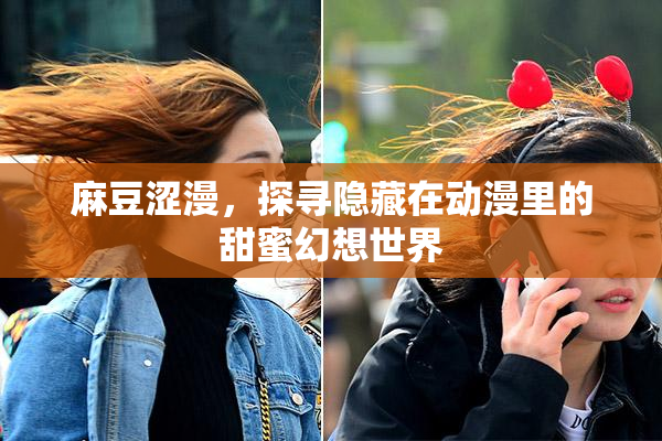 麻豆涩漫，探寻隐藏在动漫里的甜蜜幻想世界