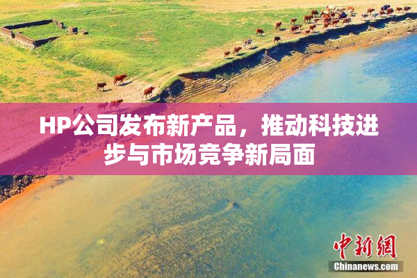 HP公司发布新产品，推动科技进步与市场竞争新局面