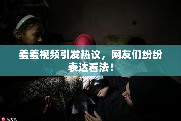 羞羞视频引发热议，网友们纷纷表达看法！