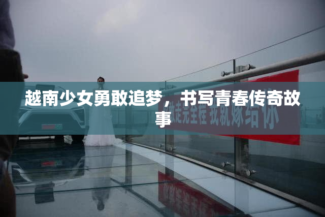 越南少女勇敢追梦，书写青春传奇故事