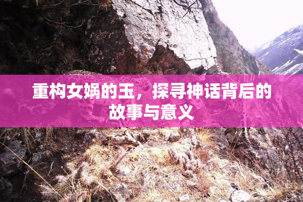 重构女娲的玉，探寻神话背后的故事与意义
