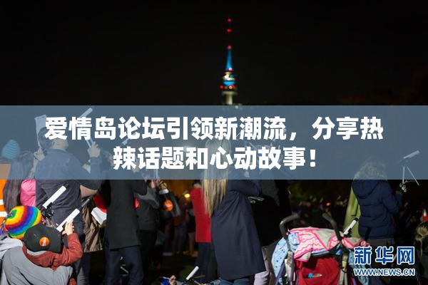 爱情岛论坛引领新潮流，分享热辣话题和心动故事！