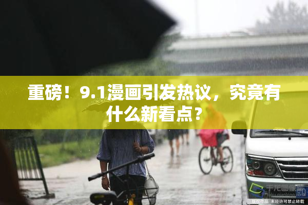 重磅！9.1漫画引发热议，究竟有什么新看点？