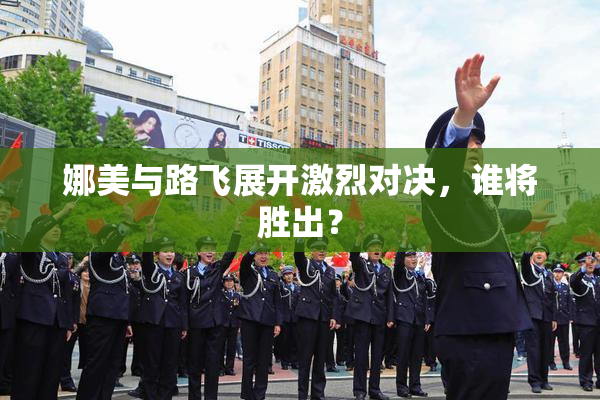 娜美与路飞展开激烈对决，谁将胜出？