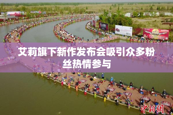 艾莉旗下新作发布会吸引众多粉丝热情参与