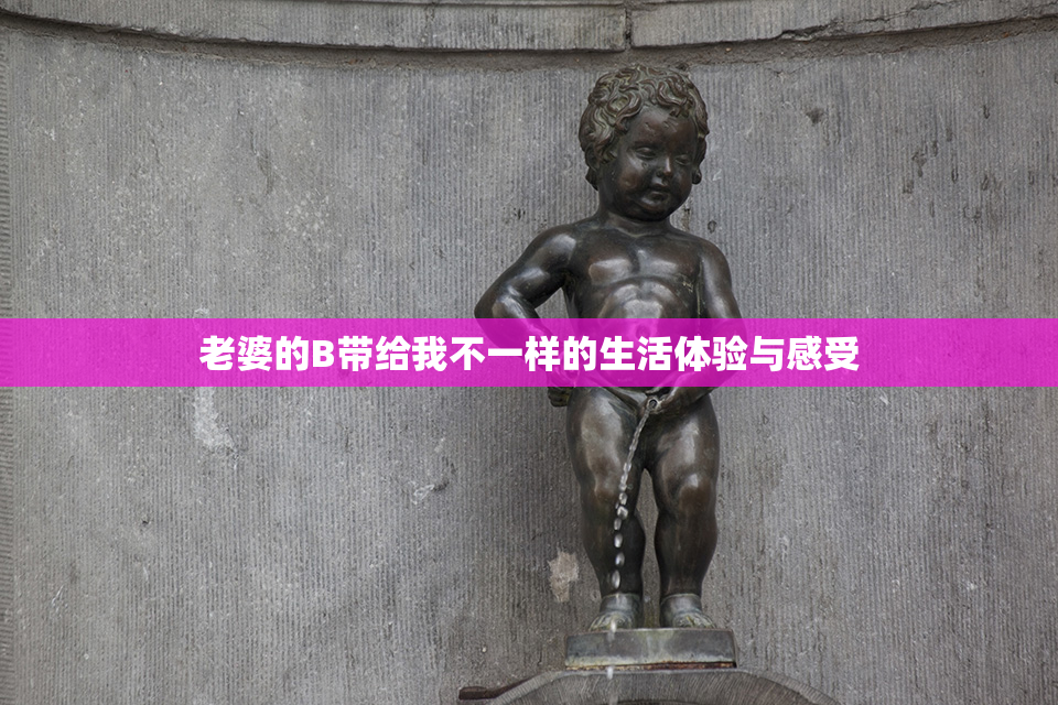 老婆的B带给我不一样的生活体验与感受