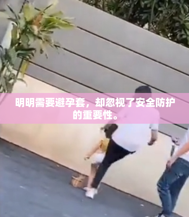 明明需要避孕套，却忽视了安全防护的重要性。