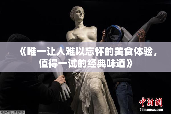 《唯一让人难以忘怀的美食体验，值得一试的经典味道》