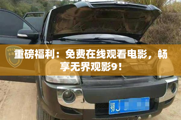重磅福利：免费在线观看电影，畅享无界观影9！