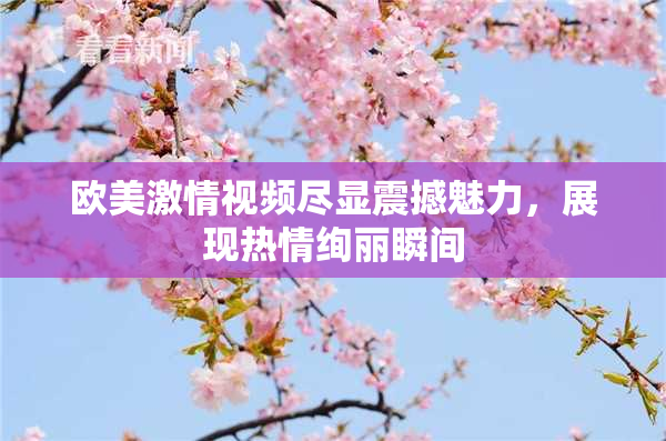 欧美激情视频尽显震撼魅力，展现热情绚丽瞬间
