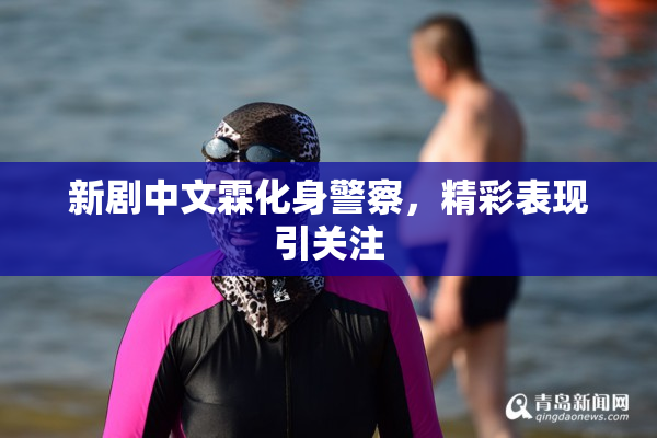 新剧中文霖化身警察，精彩表现引关注