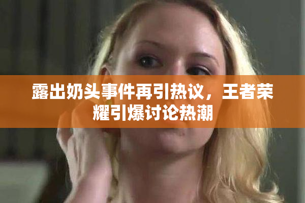 露出奶头事件再引热议，王者荣耀引爆讨论热潮